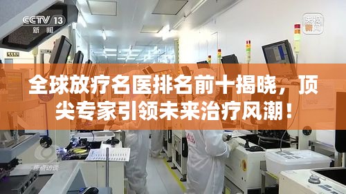 全球放療名醫(yī)排名前十揭曉，頂尖專家引領(lǐng)未來(lái)治療風(fēng)潮！