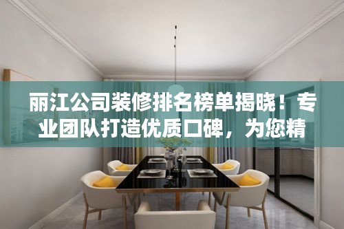 麗江公司裝修排名榜單揭曉！專業(yè)團隊打造優(yōu)質(zhì)口碑，為您精選優(yōu)質(zhì)裝修公司！