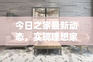 今日之家最新動(dòng)態(tài)，實(shí)現(xiàn)理想家居生活