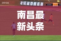 南昌最新頭條新聞揭秘，龍泉?jiǎng)討B(tài)速遞！