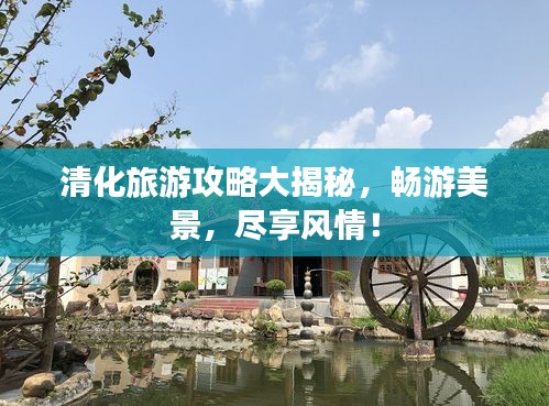 清化旅游攻略大揭秘，暢游美景，盡享風(fēng)情！