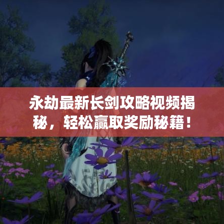永劫最新長劍攻略視頻揭秘，輕松贏取獎勵秘籍！