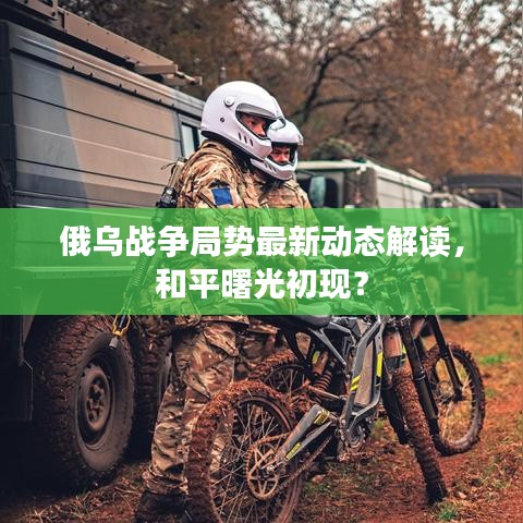 俄烏戰(zhàn)爭(zhēng)局勢(shì)最新動(dòng)態(tài)解讀，和平曙光初現(xiàn)？