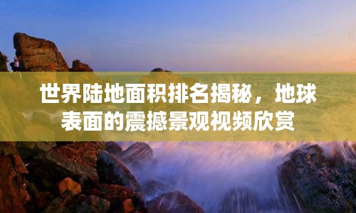 世界陸地面積排名揭秘，地球表面的震撼景觀視頻欣賞