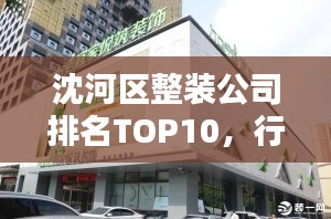 沈河區(qū)整裝公司排名TOP10，行業(yè)領(lǐng)軍引領(lǐng)潮流風向標