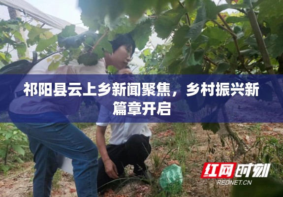 祁陽(yáng)縣云上鄉(xiāng)新聞聚焦，鄉(xiāng)村振興新篇章開(kāi)啟