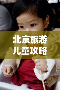 北京旅游兒童攻略大全，親子游必知！
