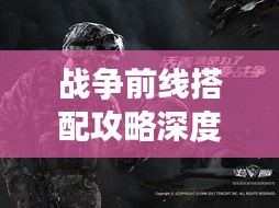 戰(zhàn)爭(zhēng)前線搭配攻略深度解析，最新策略助你贏戰(zhàn)全場(chǎng)！