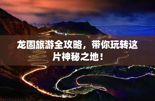 龍固旅游全攻略，帶你玩轉(zhuǎn)這片神秘之地！