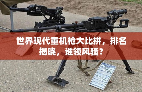 世界現(xiàn)代重機槍大比拼，排名揭曉，誰領(lǐng)風(fēng)騷？