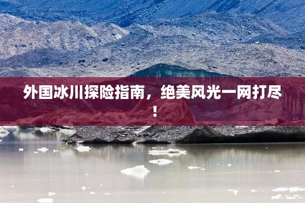 外國冰川探險指南，絕美風(fēng)光一網(wǎng)打盡！
