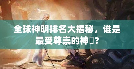全球神明排名大揭秘，誰是最受尊崇的神祇？