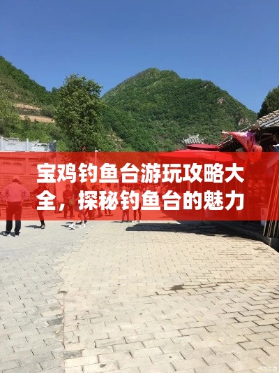 寶雞釣魚臺游玩攻略大全，探秘釣魚臺的魅力與精彩！