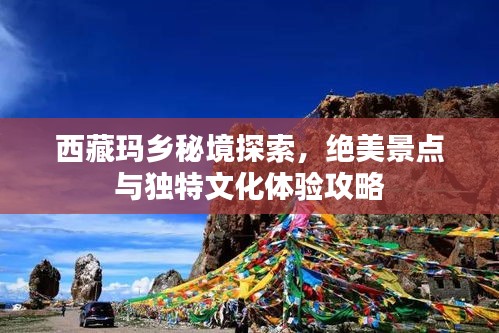 西藏瑪鄉(xiāng)秘境探索，絕美景點與獨特文化體驗攻略