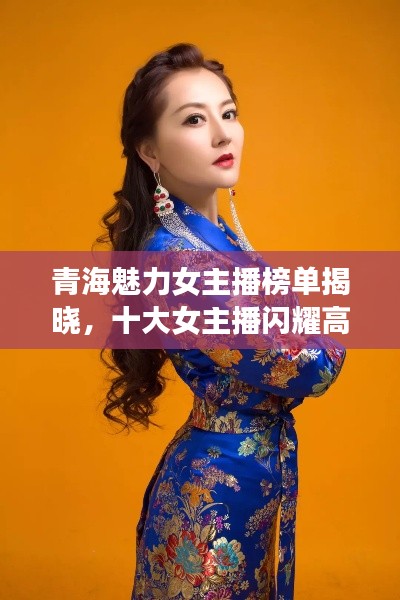 青海魅力女主播榜單揭曉，十大女主播閃耀高原之巔！