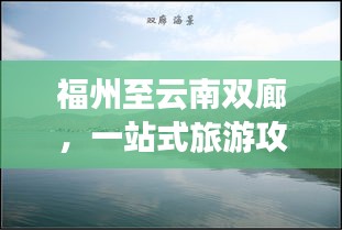 福州至云南雙廊，一站式旅游攻略，帶你暢游美景！