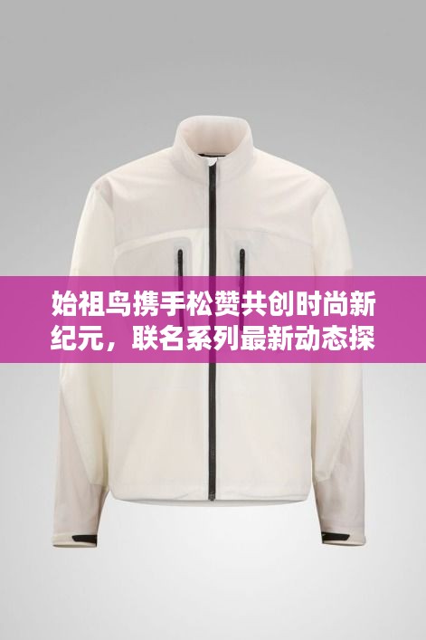 始祖鳥攜手松贊共創(chuàng)時尚新紀元，聯(lián)名系列最新動態(tài)探索
