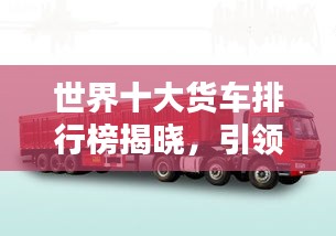 世界十大貨車排行榜揭曉，引領物流新時代的巨無霸車型！