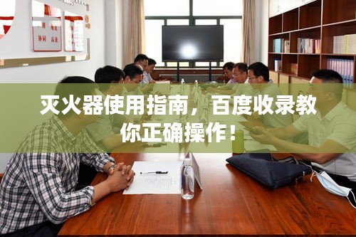 滅火器使用指南，百度收錄教你正確操作！
