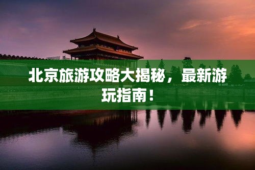 北京旅游攻略大揭秘，最新游玩指南！
