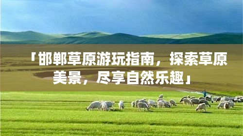 「邯鄲草原游玩指南，探索草原美景，盡享自然樂趣」