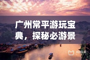 廣州常平游玩寶典，探秘必游景點(diǎn)，輕松暢游攻略！