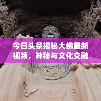 今日頭條揭秘大佛最新視頻，神秘與文化交融的震撼之旅