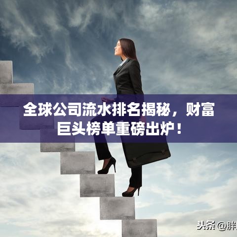 全球公司流水排名揭秘，財(cái)富巨頭榜單重磅出爐！