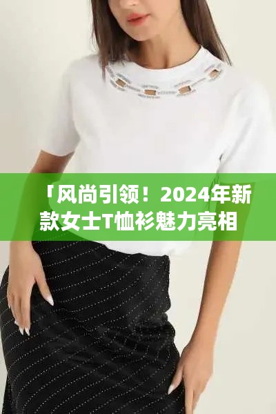 「風(fēng)尚引領(lǐng)！2024年新款女士T恤衫魅力亮相」