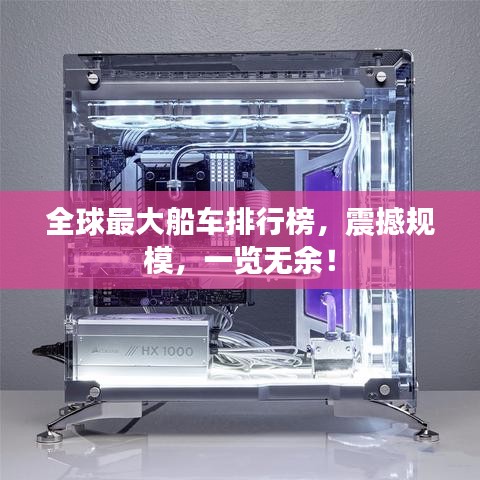 全球最大船車排行榜，震撼規(guī)模，一覽無余！