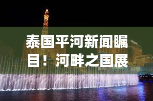 泰國平河新聞矚目！河畔之國展現(xiàn)活力與進(jìn)步風(fēng)采