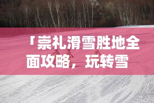 「崇禮滑雪勝地全面攻略，玩轉雪上樂園！」