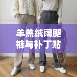 羊羔絨闊腿褲與補(bǔ)丁貼的潮流碰撞，時(shí)尚新風(fēng)尚解析