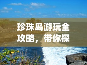 珍珠島游玩全攻略，帶你探索絕美風(fēng)光！