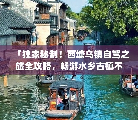 「獨(dú)家秘制！西塘烏鎮(zhèn)自駕之旅全攻略，暢游水鄉(xiāng)古鎮(zhèn)不留遺憾！」