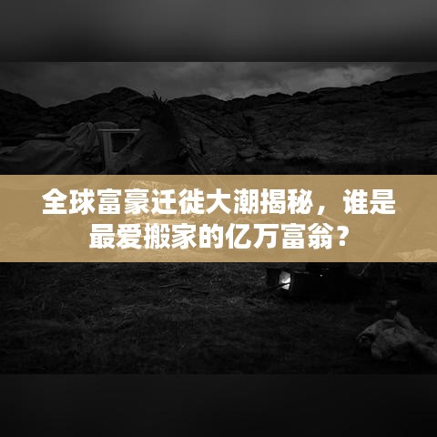 全球富豪遷徙大潮揭秘，誰是最愛搬家的億萬富翁？