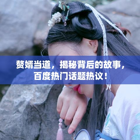 贅婿當(dāng)?shù)?，揭秘背后的故事，百度熱門話題熱議！