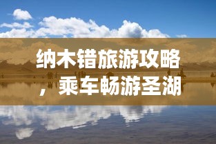 納木錯(cuò)旅游攻略，乘車暢游圣湖納木錯(cuò)，美景盡收眼底！