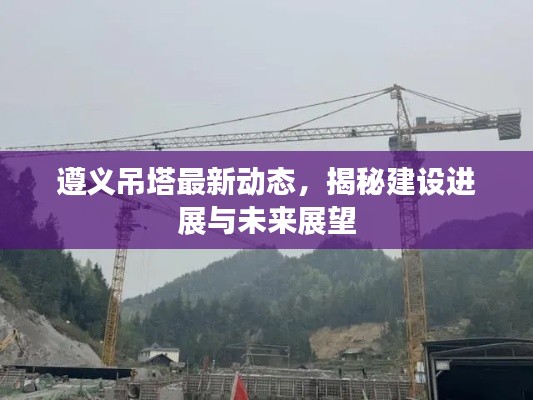 遵義吊塔最新動態(tài)，揭秘建設(shè)進(jìn)展與未來展望