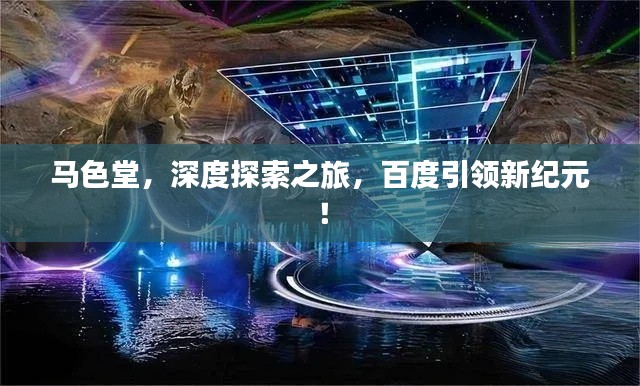 馬色堂，深度探索之旅，百度引領(lǐng)新紀元！