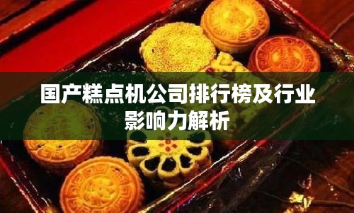 國產(chǎn)糕點(diǎn)機(jī)公司排行榜及行業(yè)影響力解析