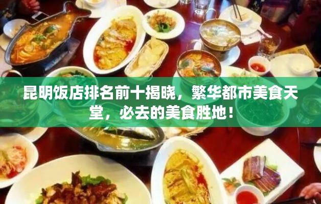 昆明飯店排名前十揭曉，繁華都市美食天堂，必去的美食勝地！