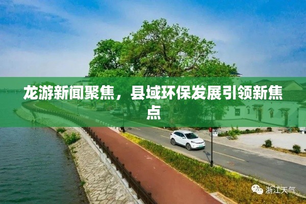 龍游新聞聚焦，縣域環(huán)保發(fā)展引領新焦點