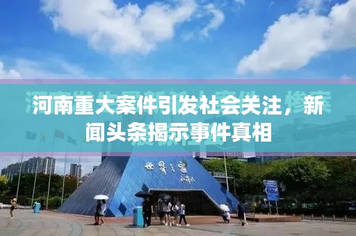 河南重大案件引發(fā)社會(huì)關(guān)注，新聞?lì)^條揭示事件真相