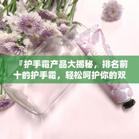 『護(hù)手霜產(chǎn)品大揭秘，排名前十的護(hù)手霜，輕松呵護(hù)你的雙手！』