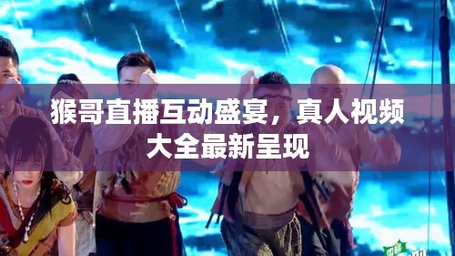 猴哥直播互動(dòng)盛宴，真人視頻大全最新呈現(xiàn)