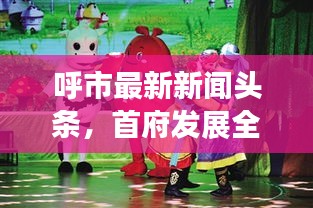 呼市最新新聞頭條，首府發(fā)展全新動態(tài)速遞