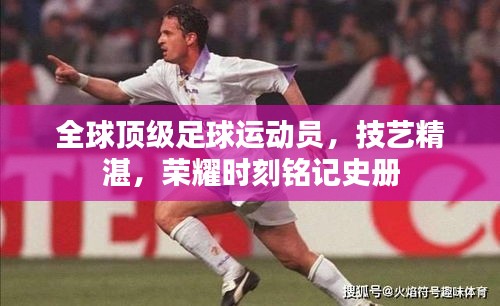 全球頂級足球運動員，技藝精湛，榮耀時刻銘記史冊