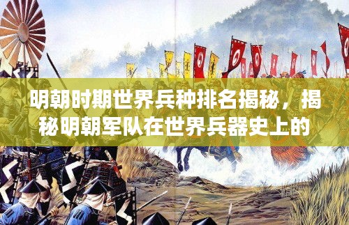 明朝時期世界兵種排名揭秘，揭秘明朝軍隊在世界兵器史上的地位與實力