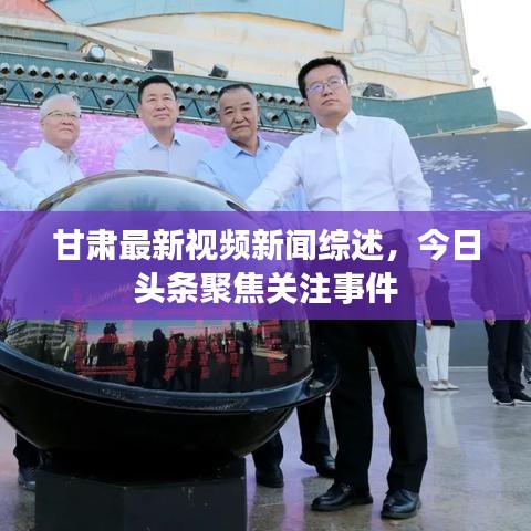 甘肅最新視頻新聞綜述，今日頭條聚焦關(guān)注事件